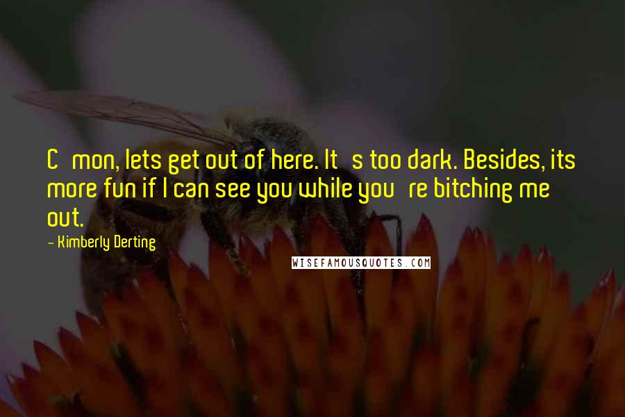 Kimberly Derting quotes: C'mon, lets get out of here. It's too dark. Besides, its more fun if I can see you while you're bitching me out.