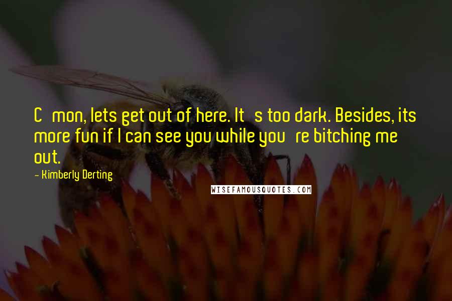 Kimberly Derting quotes: C'mon, lets get out of here. It's too dark. Besides, its more fun if I can see you while you're bitching me out. Kimberly Derting quotes: C'mon, lets get out of here. It's too dark. Besides, its more fun if I can see you while you're bitching me out.