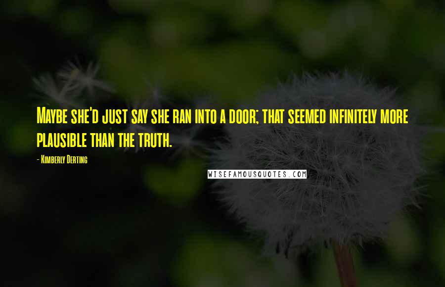 Kimberly Derting quotes: Maybe she'd just say she ran into a door; that seemed infinitely more plausible than the truth.