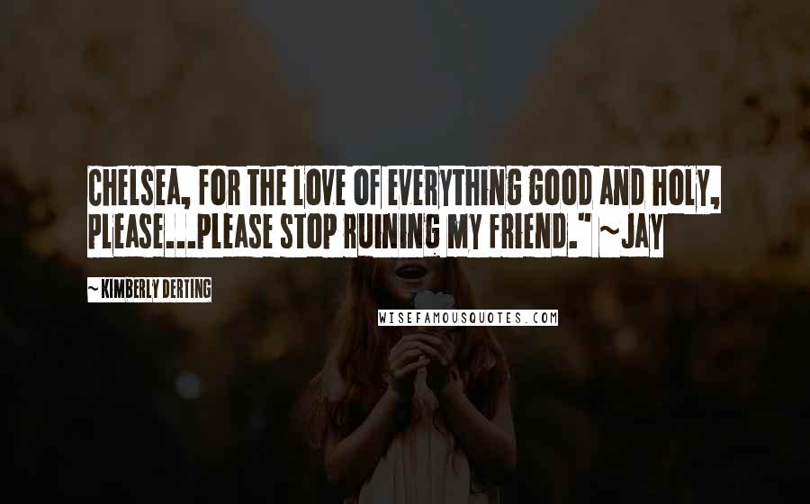 Kimberly Derting quotes: Chelsea, for the love of everything good and holy, please...please stop ruining my friend." ~Jay