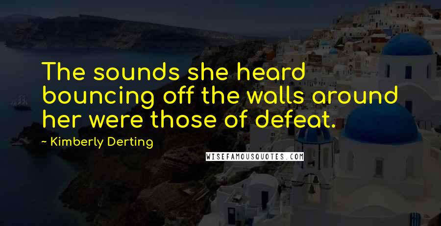 Kimberly Derting quotes: The sounds she heard bouncing off the walls around her were those of defeat.