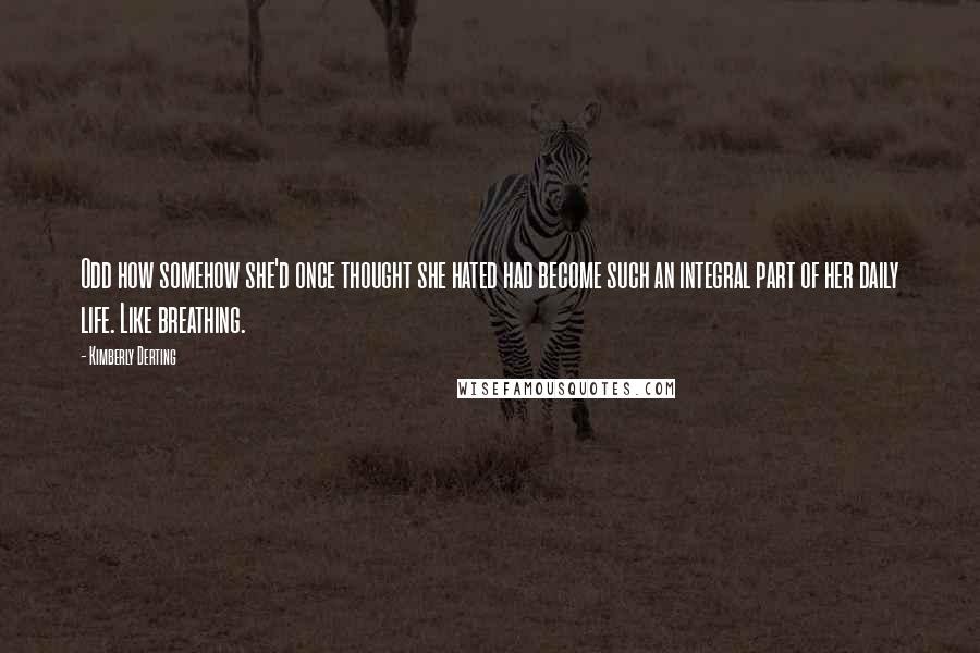 Kimberly Derting quotes: Odd how somehow she'd once thought she hated had become such an integral part of her daily life. Like breathing.