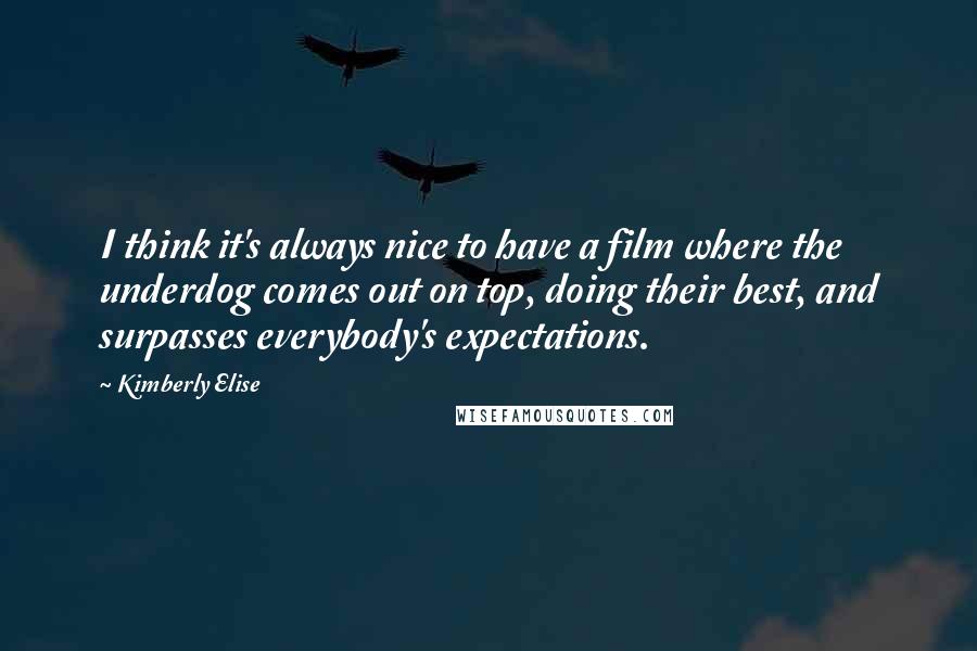 Kimberly Elise quotes: I think it's always nice to have a film where the underdog comes out on top, doing their best, and surpasses everybody's expectations.