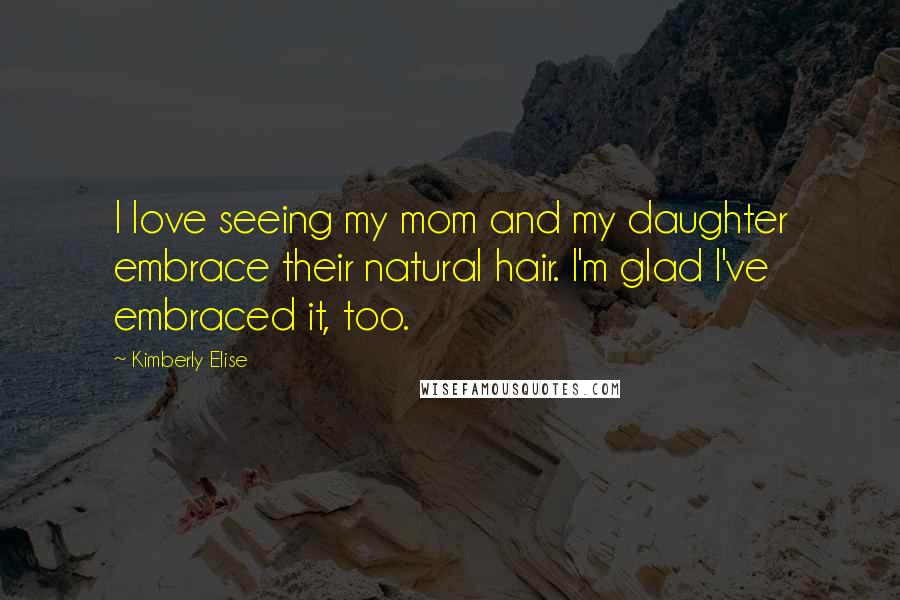Kimberly Elise quotes: I love seeing my mom and my daughter embrace their natural hair. I'm glad I've embraced it, too.