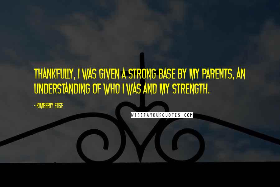 Kimberly Elise quotes: Thankfully, I was given a strong base by my parents, an understanding of who I was and my strength.