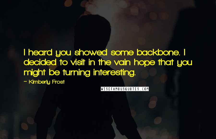 Kimberly Frost quotes: I heard you showed some backbone. I decided to visit in the vain hope that you might be turning interesting.