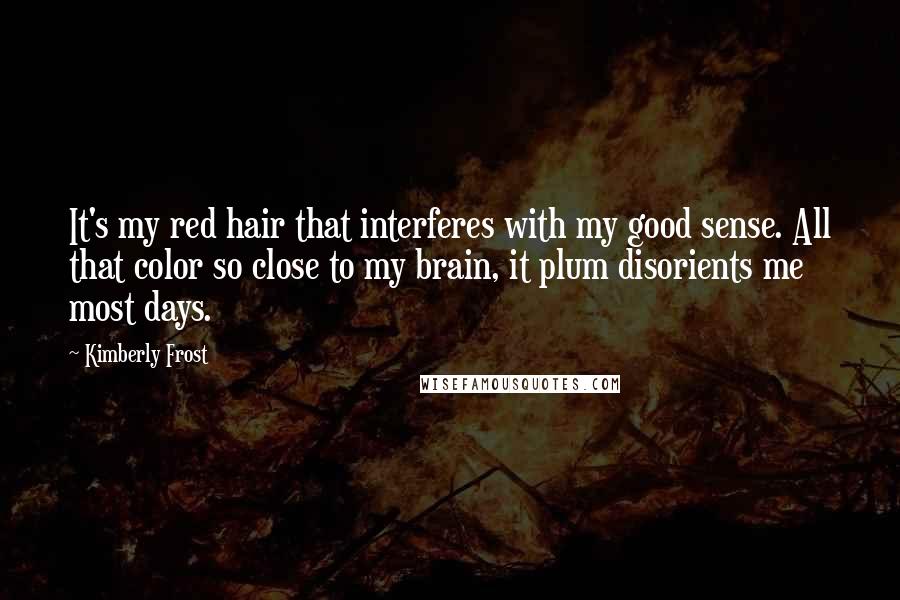 Kimberly Frost quotes: It's my red hair that interferes with my good sense. All that color so close to my brain, it plum disorients me most days.