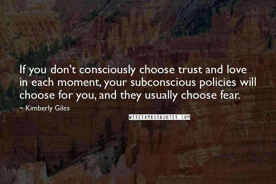Kimberly Giles quotes: If you don't consciously choose trust and love in each moment, your subconscious policies will choose for you, and they usually choose fear.
