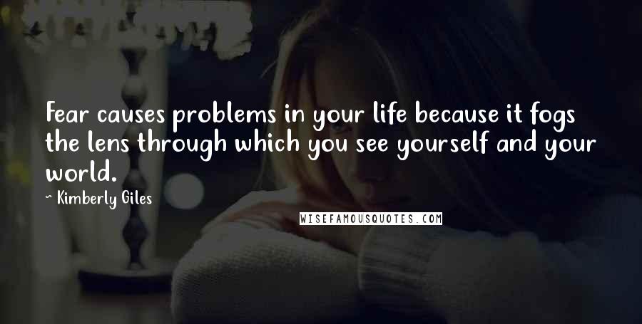 Kimberly Giles quotes: Fear causes problems in your life because it fogs the lens through which you see yourself and your world. Kimberly Giles quotes: Fear causes problems in your life because it fogs the lens through which you see yourself and your world.