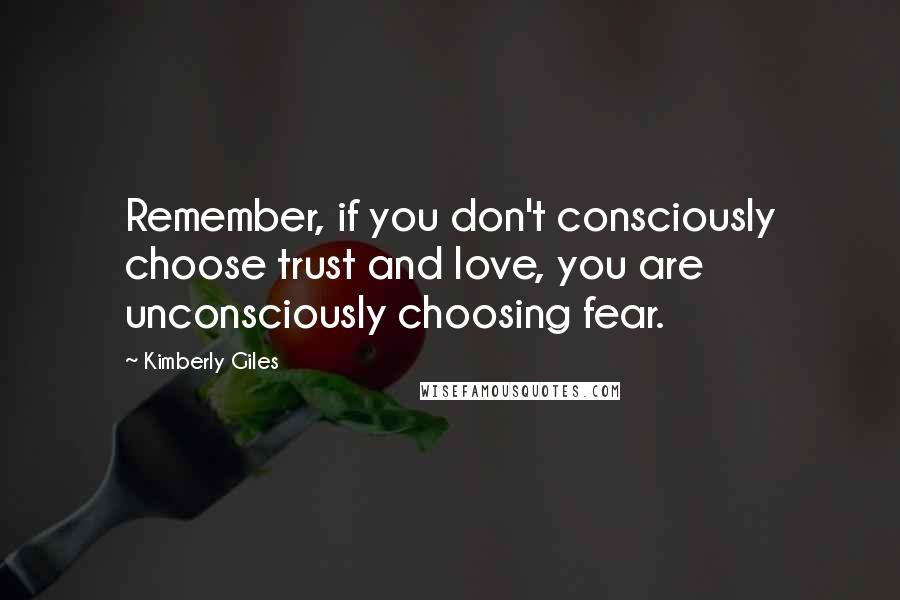 Kimberly Giles quotes: Remember, if you don't consciously choose trust and love, you are unconsciously choosing fear.