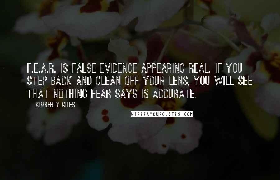 Kimberly Giles quotes: F.E.A.R. is False Evidence Appearing Real. If you step back and clean off your lens, you will see that nothing fear says is accurate.