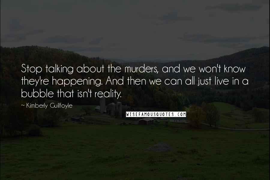 Kimberly Guilfoyle quotes: Stop talking about the murders, and we won't know they're happening. And then we can all just live in a bubble that isn't reality.