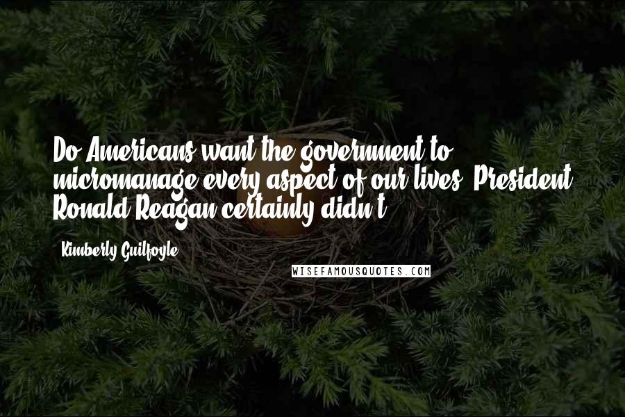 Kimberly Guilfoyle quotes: Do Americans want the government to micromanage every aspect of our lives? President Ronald Reagan certainly didn't.