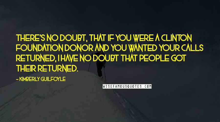 Kimberly Guilfoyle quotes: There's no doubt, that if you were a Clinton Foundation donor and you wanted your calls returned, I have no doubt that people got their returned.