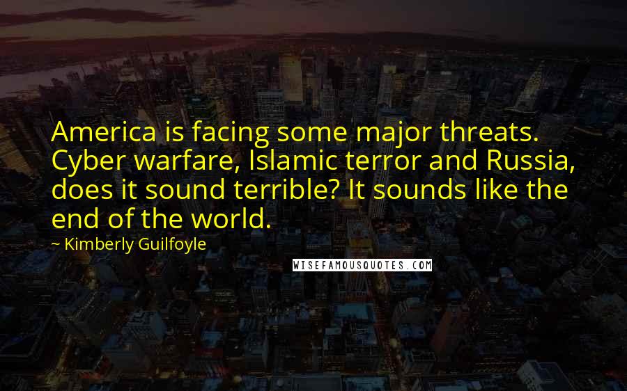 Kimberly Guilfoyle quotes: America is facing some major threats. Cyber warfare, Islamic terror and Russia, does it sound terrible? It sounds like the end of the world.