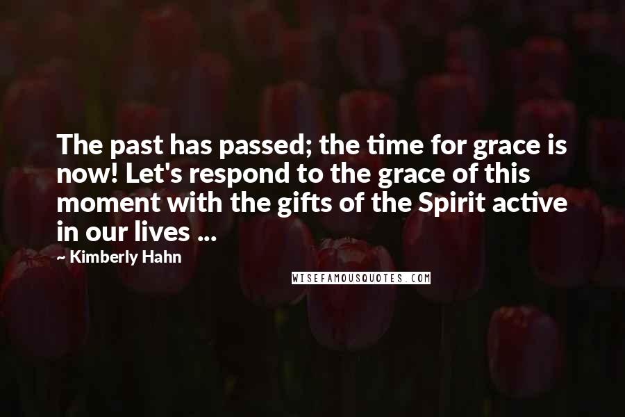 Kimberly Hahn quotes: The past has passed; the time for grace is now! Let's respond to the grace of this moment with the gifts of the Spirit active in our lives ...