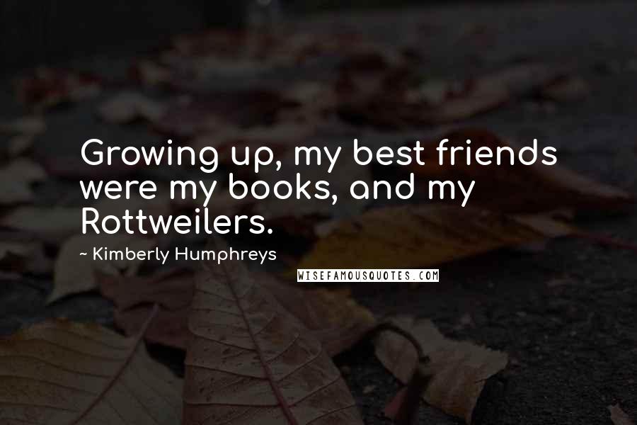 Kimberly Humphreys quotes: Growing up, my best friends were my books, and my Rottweilers.