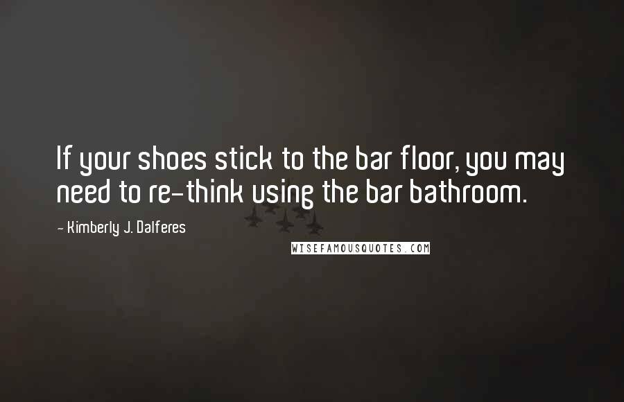 Kimberly J. Dalferes quotes: If your shoes stick to the bar floor, you may need to re-think using the bar bathroom.