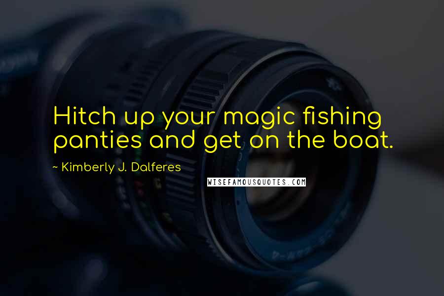 Kimberly J. Dalferes quotes: Hitch up your magic fishing panties and get on the boat.