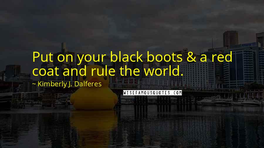 Kimberly J. Dalferes quotes: Put on your black boots & a red coat and rule the world.