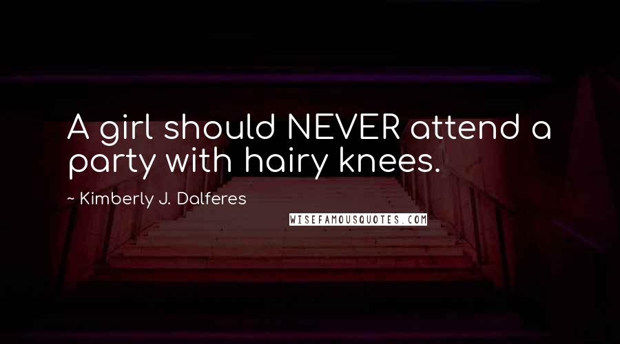 Kimberly J. Dalferes quotes: A girl should NEVER attend a party with hairy knees.