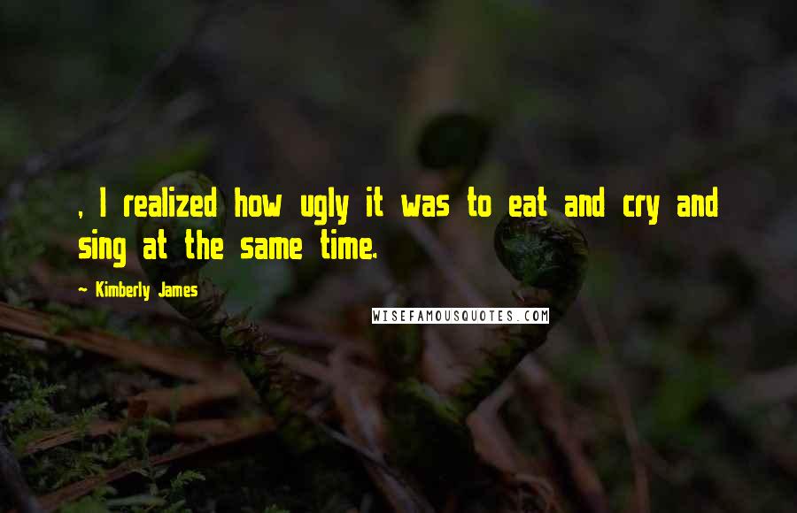 Kimberly James quotes: , I realized how ugly it was to eat and cry and sing at the same time.