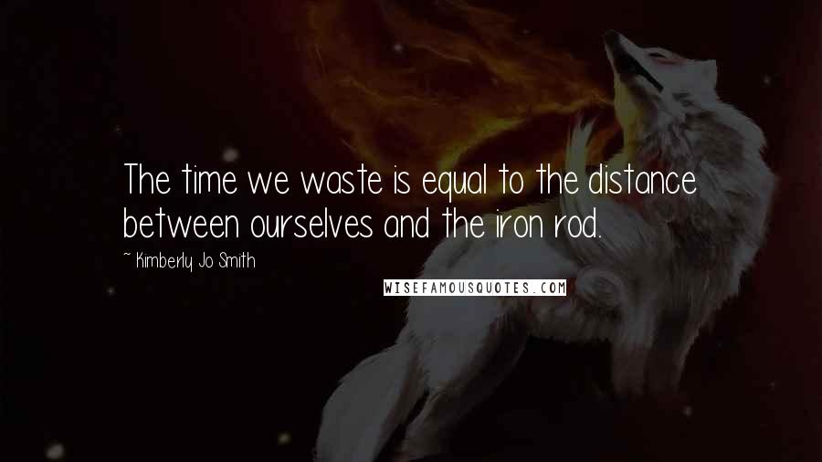 Kimberly Jo Smith quotes: The time we waste is equal to the distance between ourselves and the iron rod.
