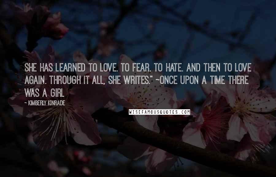 Kimberly Kinrade quotes: She has learned to love. To fear. To hate. And then to love again. Through it all, she writes." ~Once Upon A Time There Was A Girl Kimberly Kinrade quotes: She has learned to love. To fear. To hate. And then to love again. Through it all, she writes." ~Once Upon A Time There Was A Girl
