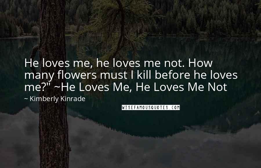 Kimberly Kinrade quotes: He loves me, he loves me not. How many flowers must I kill before he loves me?" ~He Loves Me, He Loves Me Not Kimberly Kinrade quotes: He loves me, he loves me not. How many flowers must I kill before he loves me?" ~He Loves Me, He Loves Me Not
