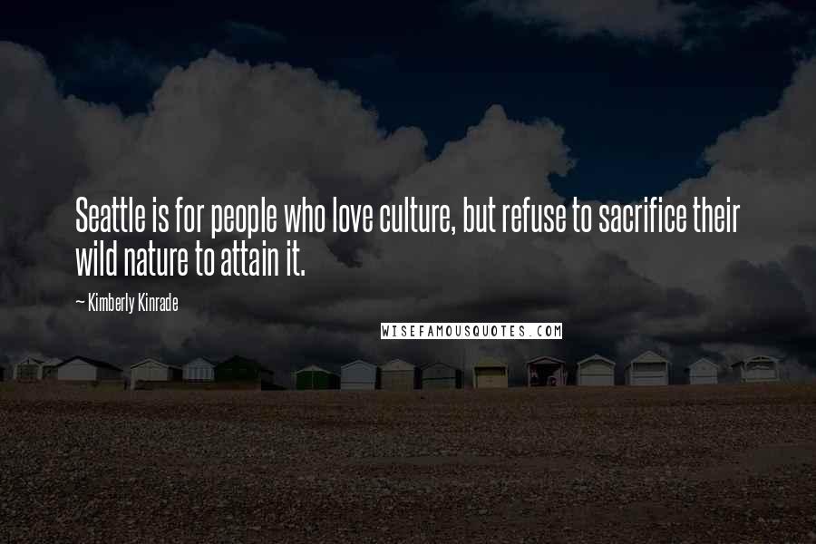 Kimberly Kinrade quotes: Seattle is for people who love culture, but refuse to sacrifice their wild nature to attain it.