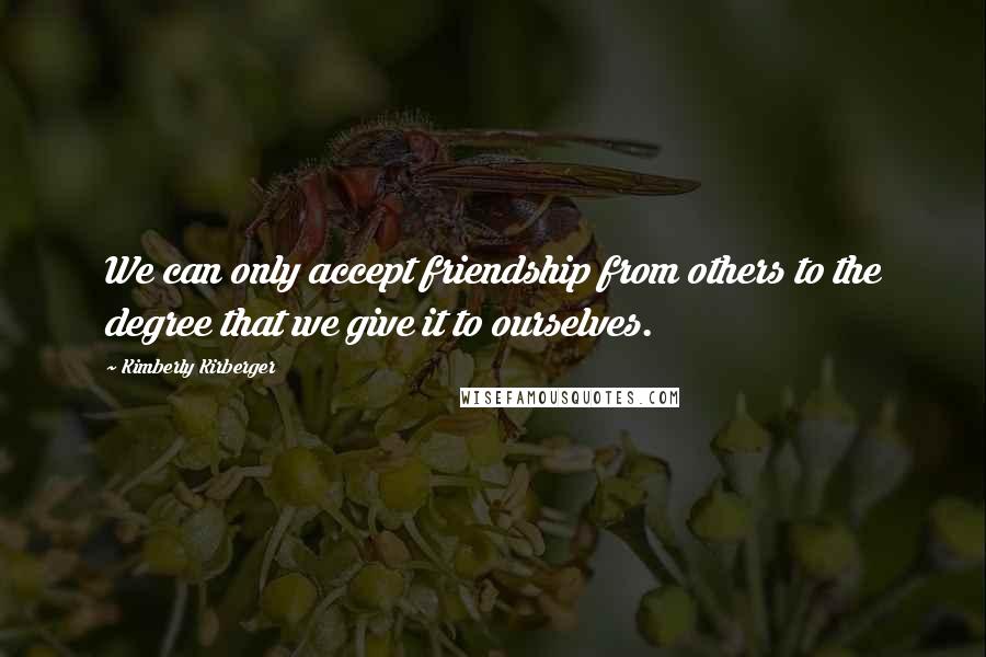 Kimberly Kirberger quotes: We can only accept friendship from others to the degree that we give it to ourselves.