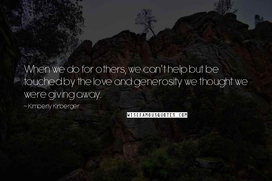 Kimberly Kirberger quotes: When we do for others, we can't help but be touched by the love and generosity we thought we were giving away.