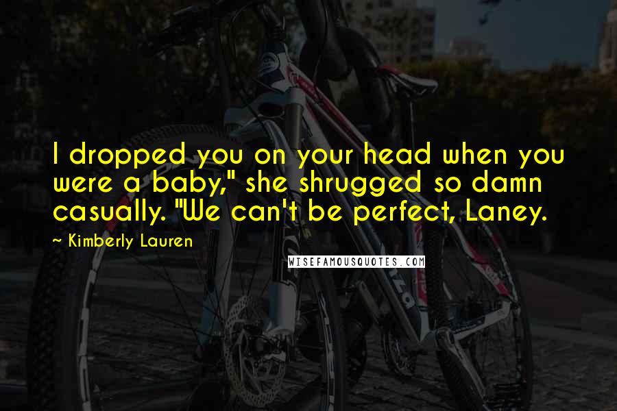 Kimberly Lauren quotes: I dropped you on your head when you were a baby," she shrugged so damn casually. "We can't be perfect, Laney.
