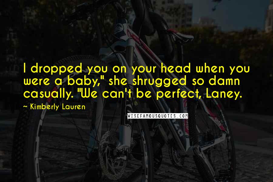 Kimberly Lauren quotes: I dropped you on your head when you were a baby," she shrugged so damn casually. "We can't be perfect, Laney. Kimberly Lauren quotes: I dropped you on your head when you were a baby," she shrugged so damn casually. "We can't be perfect, Laney.