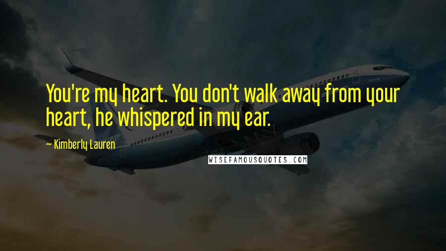 Kimberly Lauren quotes: You're my heart. You don't walk away from your heart, he whispered in my ear.
