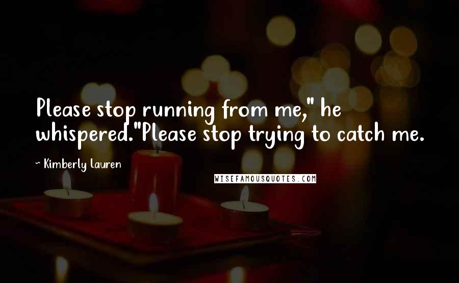 Kimberly Lauren quotes: Please stop running from me," he whispered."Please stop trying to catch me.