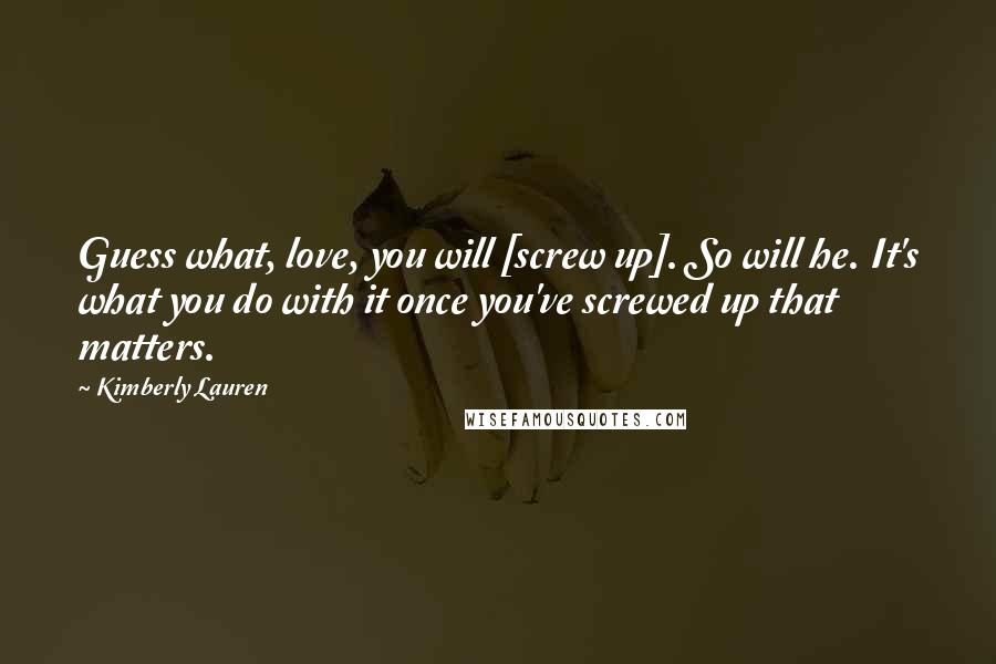 Kimberly Lauren quotes: Guess what, love, you will [screw up]. So will he. It's what you do with it once you've screwed up that matters.