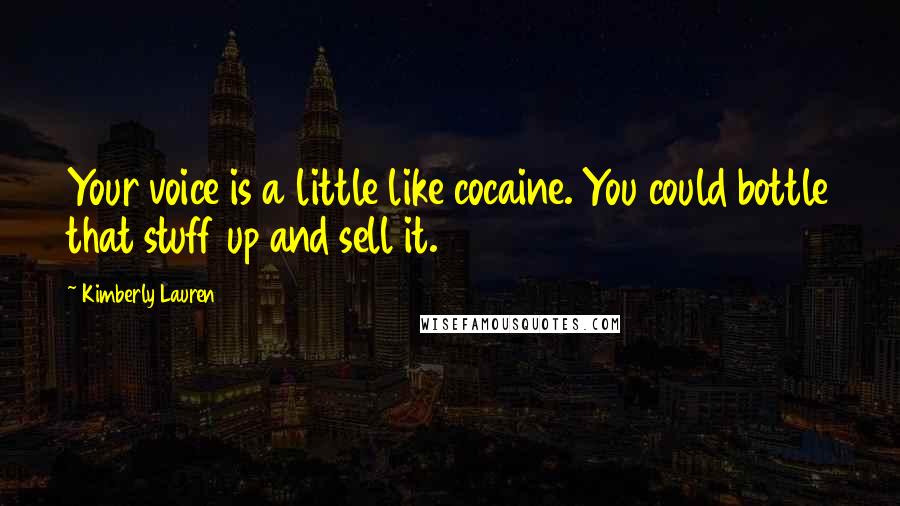 Kimberly Lauren quotes: Your voice is a little like cocaine. You could bottle that stuff up and sell it.