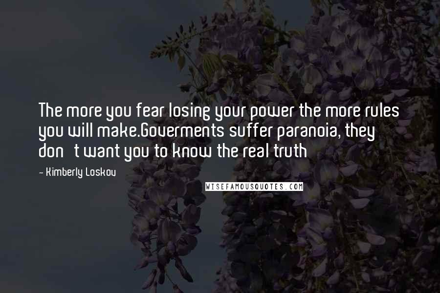 Kimberly Loskov quotes: The more you fear losing your power the more rules you will make.Goverments suffer paranoia, they don't want you to know the real truth