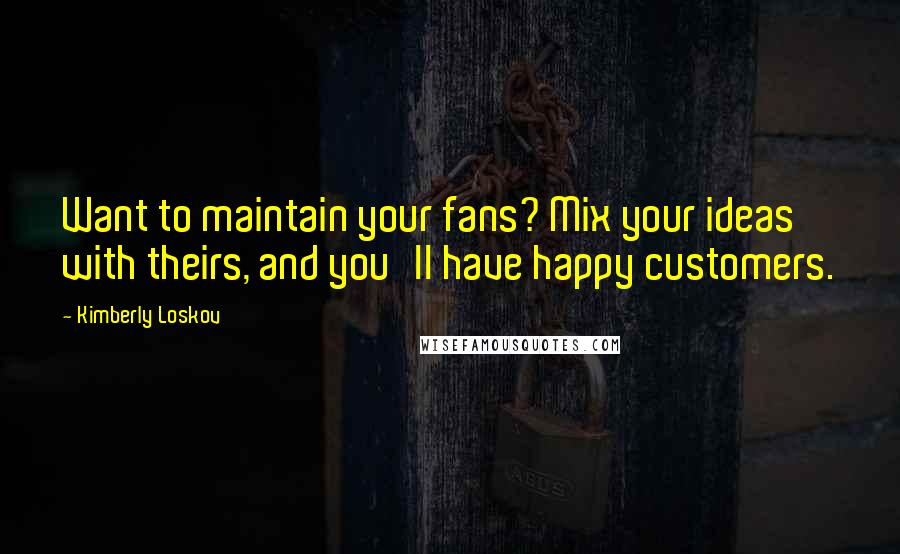 Kimberly Loskov quotes: Want to maintain your fans? Mix your ideas with theirs, and you'll have happy customers.