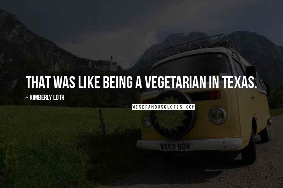 Kimberly Loth quotes: That was like being a vegetarian in Texas.