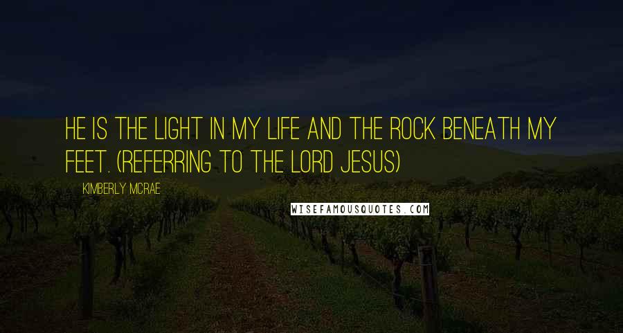 Kimberly McRae quotes: He is the light in my life and the rock beneath my feet. (Referring to the Lord Jesus)