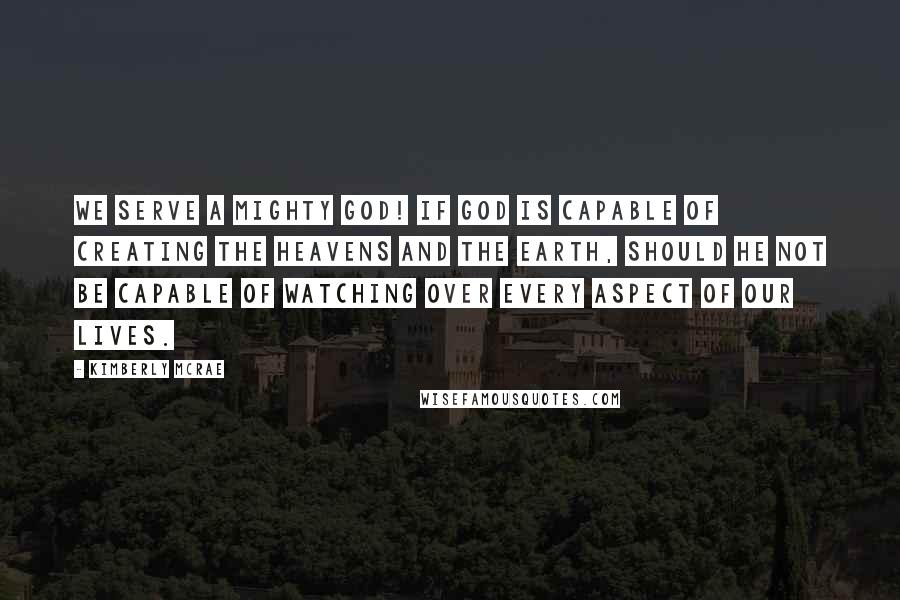 Kimberly McRae quotes: We serve a mighty God! If God is capable of creating the heavens and the earth, should He not be capable of watching over every aspect of our lives.