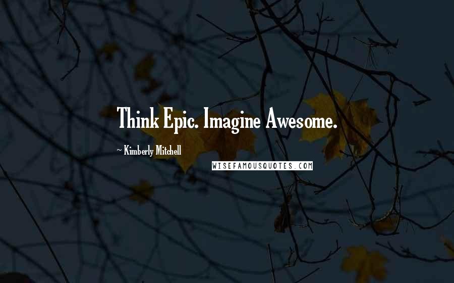 Kimberly Mitchell quotes: Think Epic. Imagine Awesome.