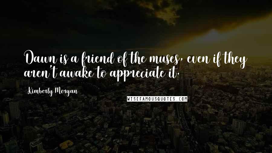Kimberly Morgan quotes: Dawn is a friend of the muses, even if they aren't awake to appreciate it.