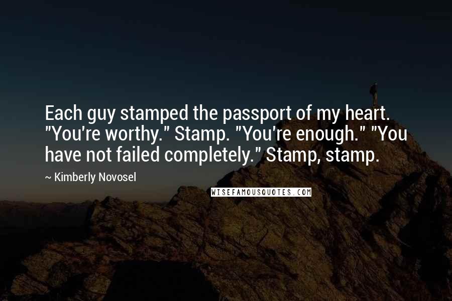 Kimberly Novosel quotes: Each guy stamped the passport of my heart. "You're worthy." Stamp. "You're enough." "You have not failed completely." Stamp, stamp.
