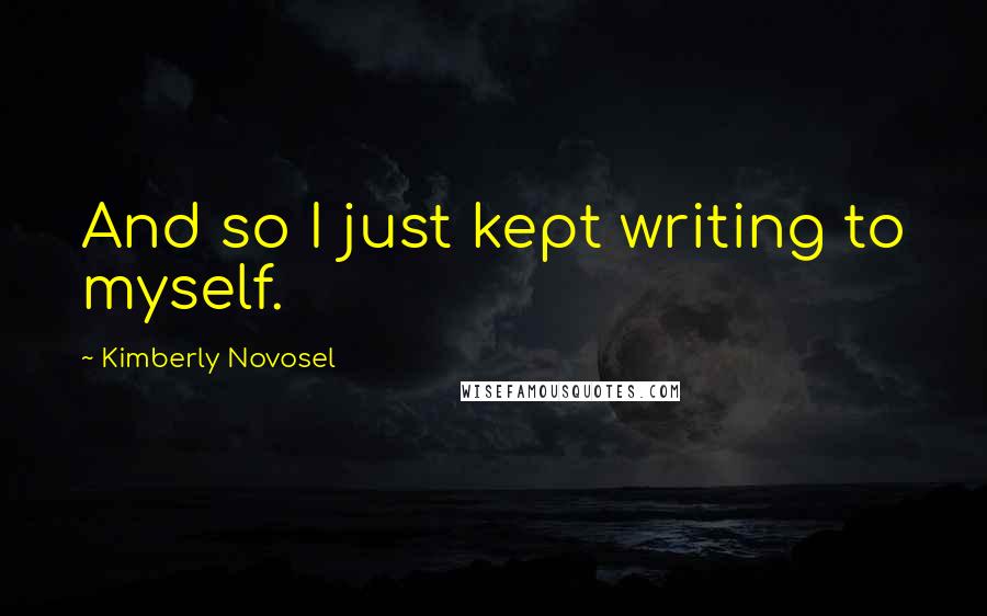 Kimberly Novosel quotes: And so I just kept writing to myself.