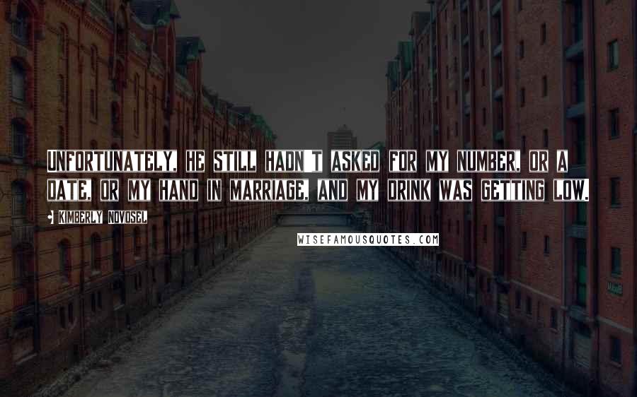 Kimberly Novosel quotes: Unfortunately, he still hadn't asked for my number, or a date, or my hand in marriage, and my drink was getting low.