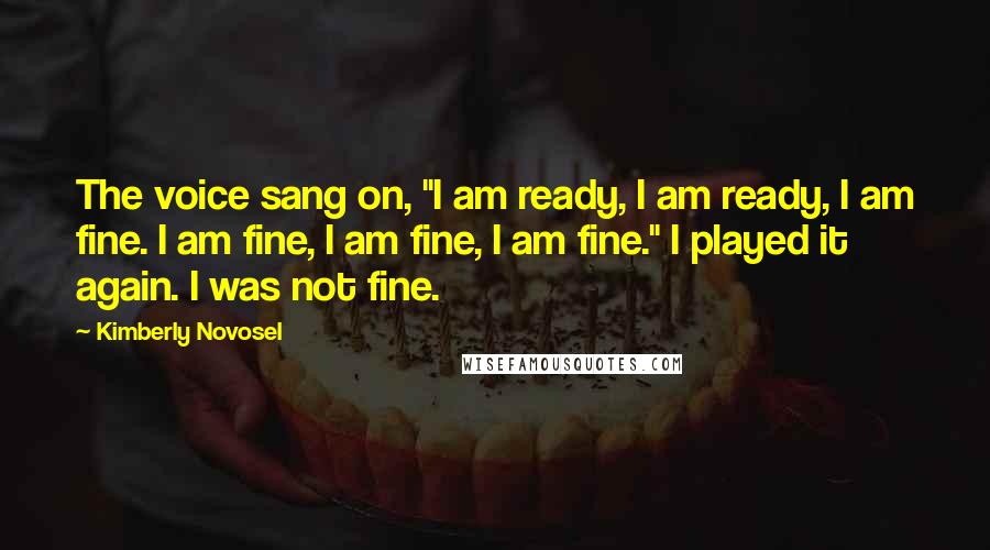 Kimberly Novosel quotes: The voice sang on, "I am ready, I am ready, I am fine. I am fine, I am fine, I am fine." I played it again. I was not fine.