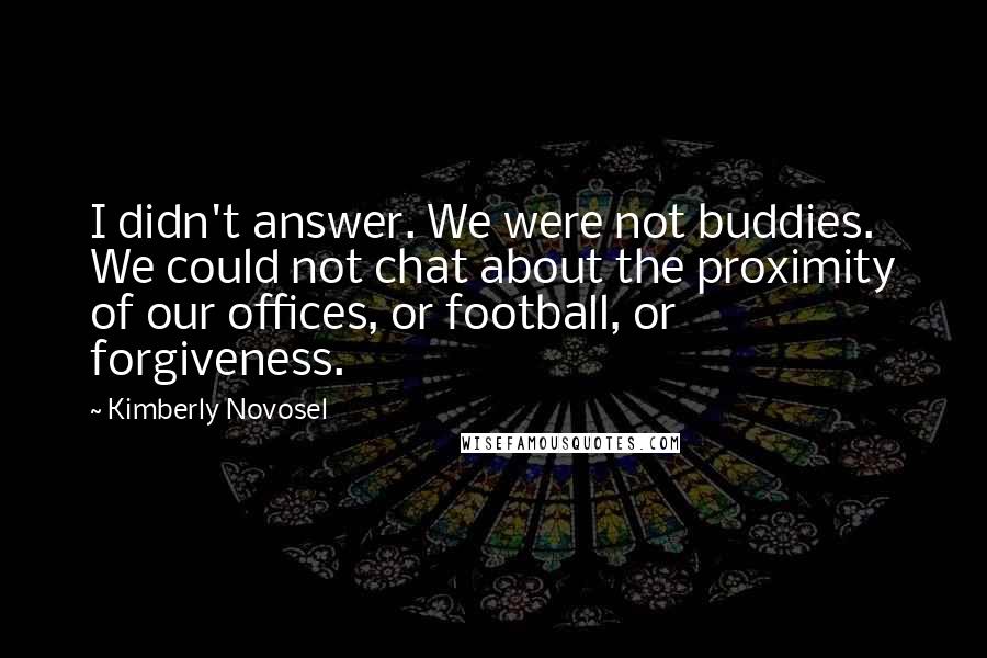 Kimberly Novosel quotes: I didn't answer. We were not buddies. We could not chat about the proximity of our offices, or football, or forgiveness.